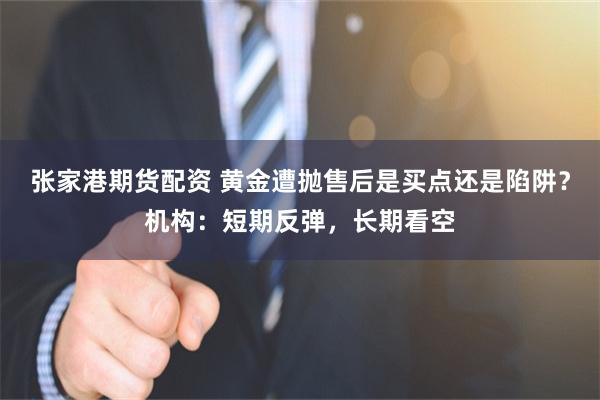 张家港期货配资 黄金遭抛售后是买点还是陷阱？机构：短期反弹，长期看空