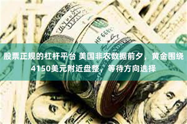 股票正规的杠杆平台 美国非农数据前夕，黄金围绕4150美元附近盘整，等待方向选择