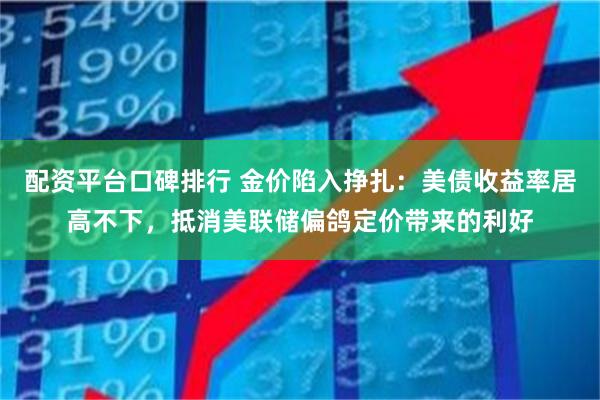 配资平台口碑排行 金价陷入挣扎：美债收益率居高不下，抵消美联储偏鸽定价带来的利好