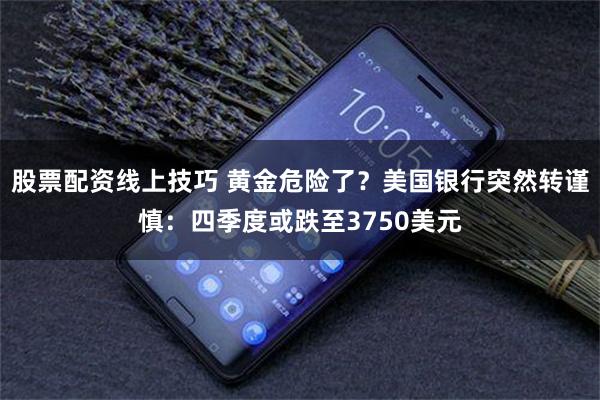 股票配资线上技巧 黄金危险了？美国银行突然转谨慎：四季度或跌至3750美元