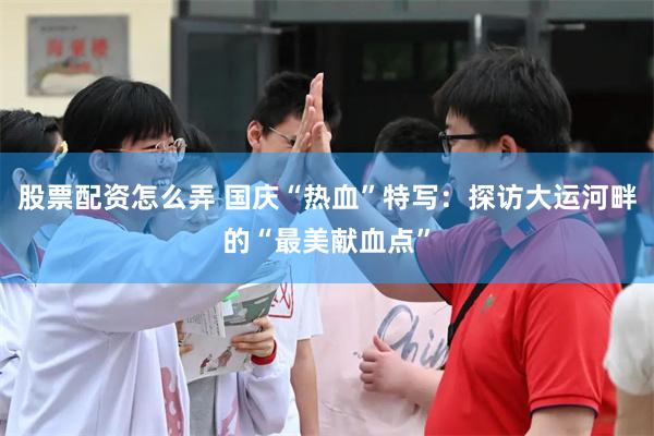股票配资怎么弄 国庆“热血”特写：探访大运河畔的“最美献血点”
