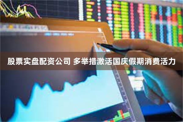股票实盘配资公司 多举措激活国庆假期消费活力