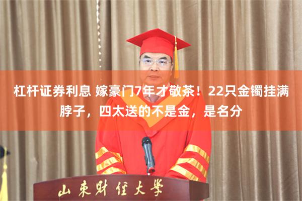 杠杆证券利息 嫁豪门7年才敬茶！22只金镯挂满脖子，四太送的不是金，是名分