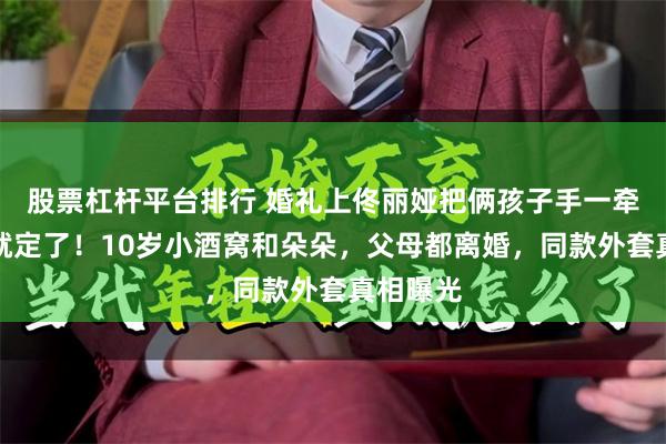 股票杠杆平台排行 婚礼上佟丽娅把俩孩子手一牵：这事就定了！10岁小酒窝和朵朵，父母都离婚，同款外套真相曝光