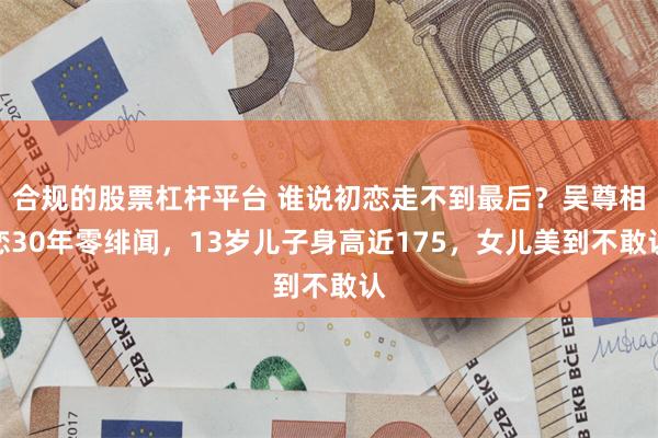 合规的股票杠杆平台 谁说初恋走不到最后？吴尊相恋30年零绯闻，13岁儿子身高近175，女儿美到不敢认