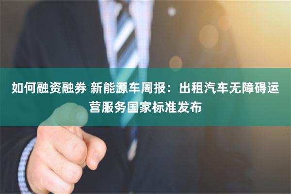 如何融资融券 新能源车周报：出租汽车无障碍运营服务国家标准发布