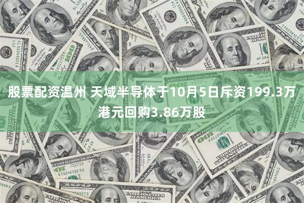 股票配资温州 天域半导体于10月5日斥资199.3万港元回购3.86万股