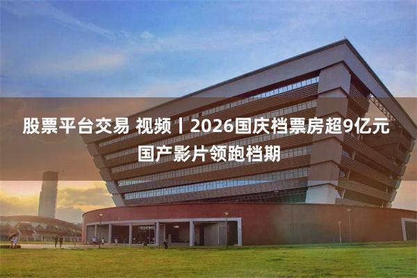股票平台交易 视频丨2026国庆档票房超9亿元 国产影片领跑档期