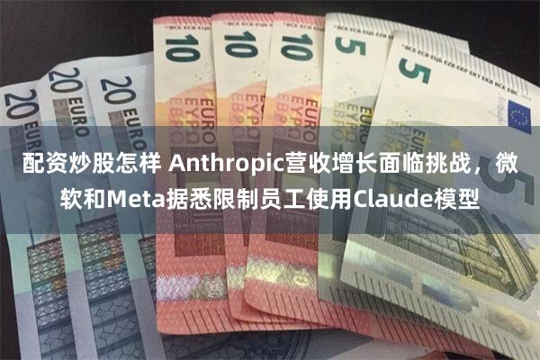 配资炒股怎样 Anthropic营收增长面临挑战，微软和Meta据悉限制员工使用Claude模型