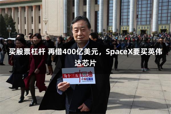 买股票杠杆 再借400亿美元，SpaceX要买英伟达芯片