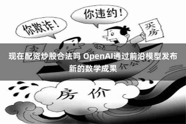 现在配资炒股合法吗 OpenAI通过前沿模型发布新的数学成果