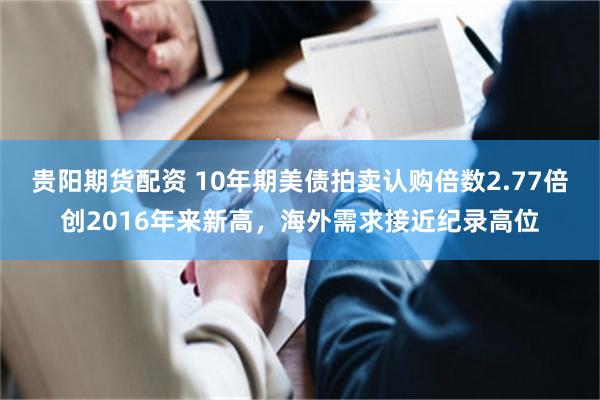 贵阳期货配资 10年期美债拍卖认购倍数2.77倍创2016年来新高，海外需求接近纪录高位