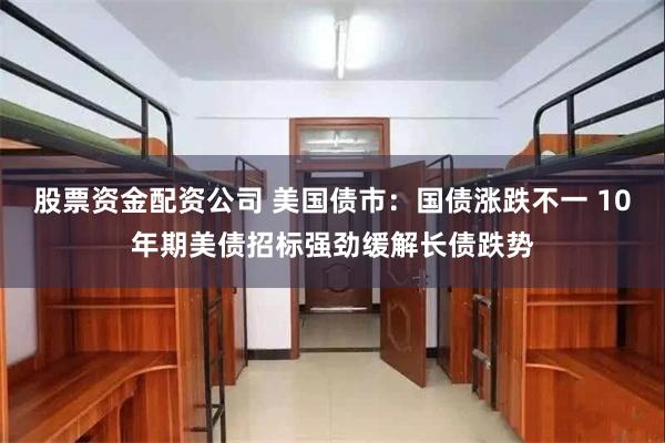 股票资金配资公司 美国债市：国债涨跌不一 10年期美债招标强劲缓解长债跌势
