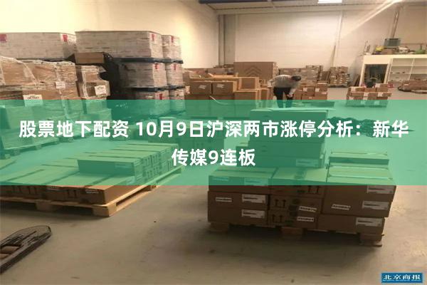 股票地下配资 10月9日沪深两市涨停分析：新华传媒9连板