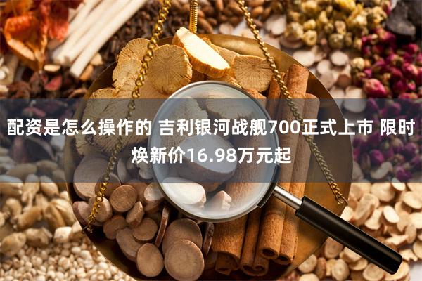 配资是怎么操作的 吉利银河战舰700正式上市 限时焕新价16.98万元起