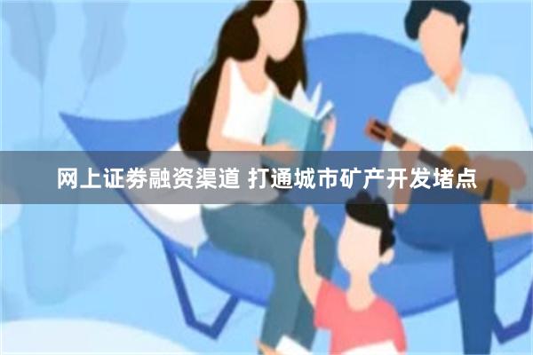 网上证劵融资渠道 打通城市矿产开发堵点