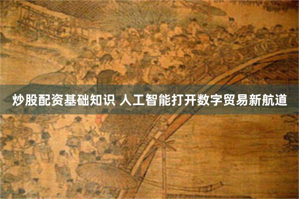 炒股配资基础知识 人工智能打开数字贸易新航道