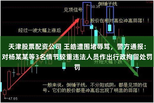 天津股票配资公司 王皓遭围堵辱骂，警方通报：对杨某某等3名情节较重违法人员作出行政拘留处罚