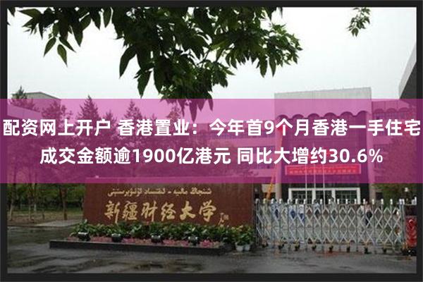 配资网上开户 香港置业：今年首9个月香港一手住宅成交金额逾1900亿港元 同比大增约30.6%