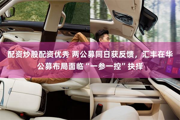 配资炒股配资优秀 两公募同日获反馈，汇丰在华公募布局面临“一参一控”抉择