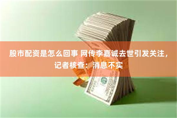 股市配资是怎么回事 网传李嘉诚去世引发关注，记者核查：消息不实