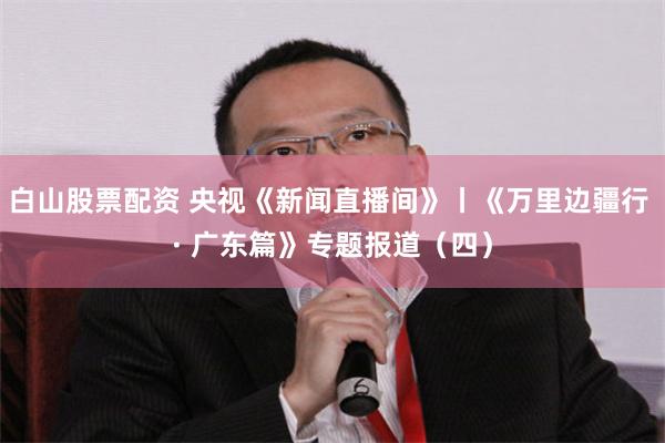 白山股票配资 央视《新闻直播间》丨《万里边疆行 · 广东篇》专题报道（四）