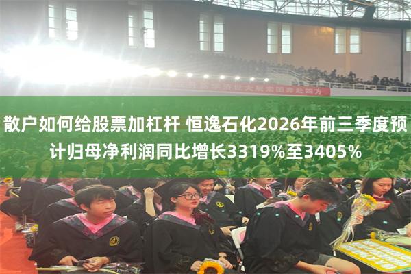 散户如何给股票加杠杆 恒逸石化2026年前三季度预计归母净利润同比增长3319%至3405%