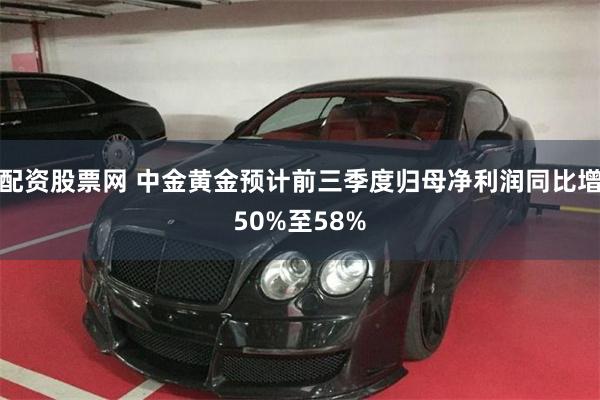 配资股票网 中金黄金预计前三季度归母净利润同比增50%至58%