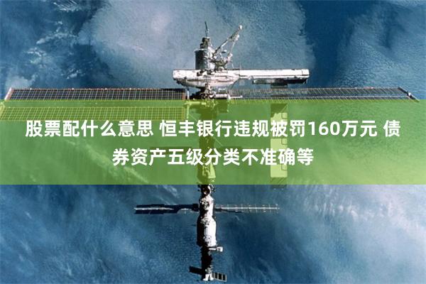 股票配什么意思 恒丰银行违规被罚160万元 债券资产五级分类不准确等