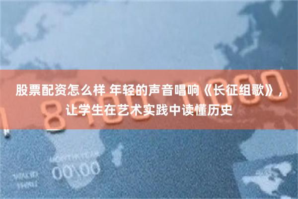 股票配资怎么样 年轻的声音唱响《长征组歌》，让学生在艺术实践中读懂历史
