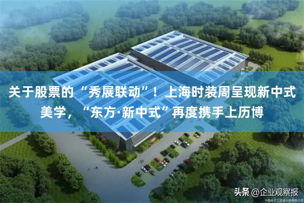 关于股票的 “秀展联动”！上海时装周呈现新中式美学，“东方·新中式”再度携手上历博