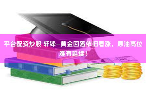 平台配资炒股 轩锋—黄金回落依旧看涨，原油高位难有延续！