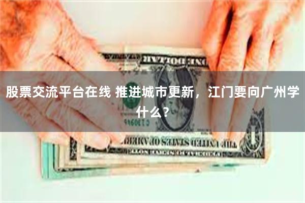 股票交流平台在线 推进城市更新，江门要向广州学什么？