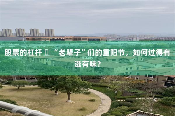 股票的杠杆 ​“老辈子”们的重阳节，如何过得有滋有味？