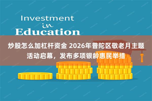 炒股怎么加杠杆资金 2026年普陀区敬老月主题活动启幕，发布多项银龄惠民举措