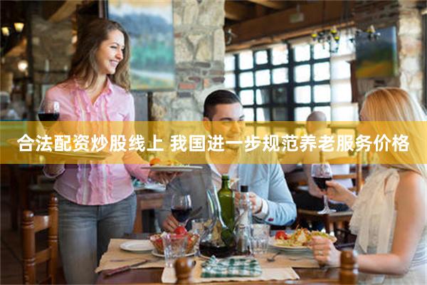 合法配资炒股线上 我国进一步规范养老服务价格