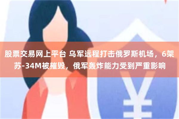 股票交易网上平台 乌军远程打击俄罗斯机场,6架苏-34M被摧毁,俄军轰炸能力受到严重影响